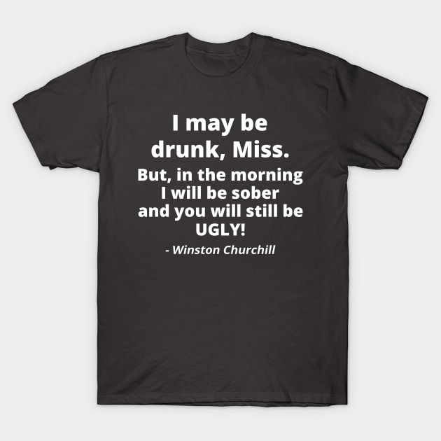 I may be drunk! But, in the morning I will be sober and you will still be ugly! T-Shirt by plafontaine